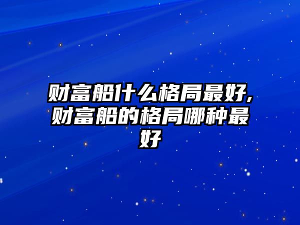 財富船什么格局最好,財富船的格局哪種最好