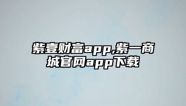 紫壹財(cái)富app,紫一商城官網(wǎng)app下載