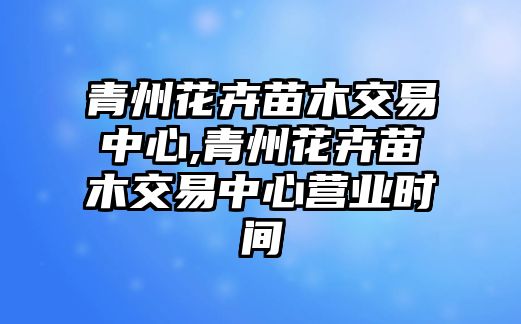 青州花卉苗木交易中心,青州花卉苗木交易中心營業(yè)時間