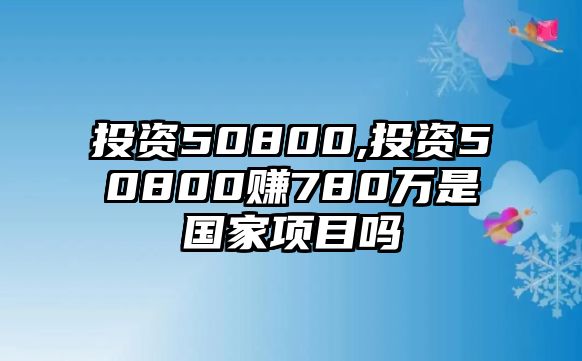 投資50800,投資50800賺780萬是國(guó)家項(xiàng)目嗎