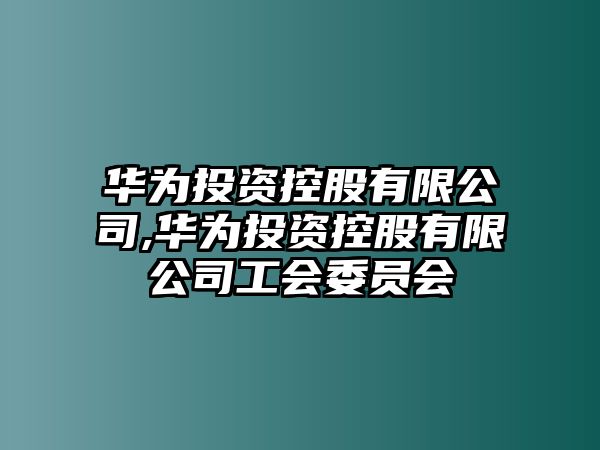 華為投資控股有限公司,華為投資控股有限公司工會委員會