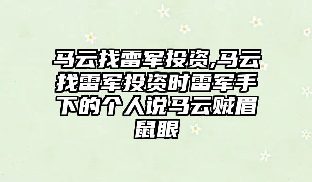 馬云找雷軍投資,馬云找雷軍投資時雷軍手下的個人說馬云賊眉鼠眼