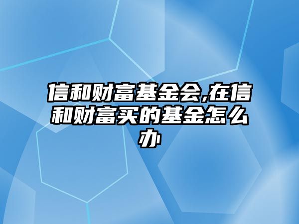 信和財(cái)富基金會(huì),在信和財(cái)富買的基金怎么辦