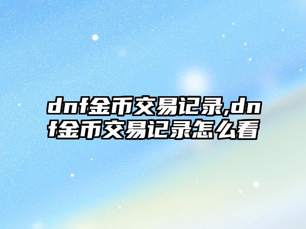 dnf金幣交易記錄,dnf金幣交易記錄怎么看