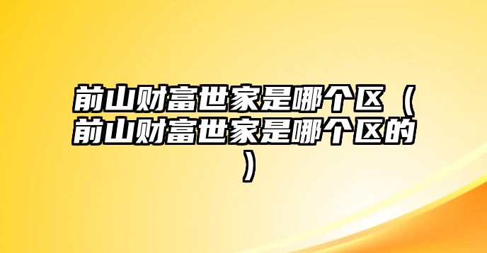 前山財(cái)富世家是哪個(gè)區(qū)（前山財(cái)富世家是哪個(gè)區(qū)的）