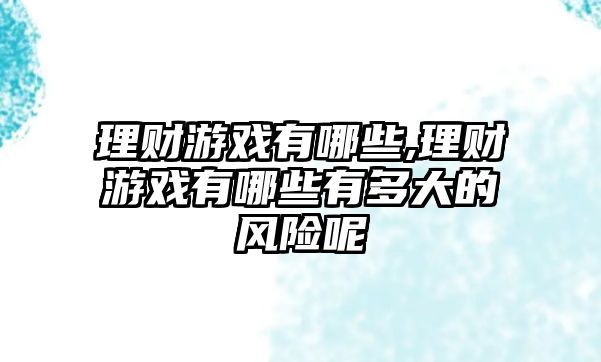 理財(cái)游戲有哪些,理財(cái)游戲有哪些有多大的風(fēng)險(xiǎn)呢