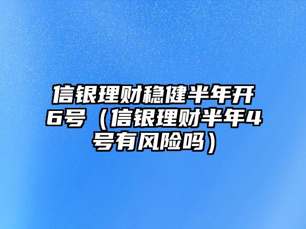 信銀理財穩(wěn)健半年開6號（信銀理財半年4號有風(fēng)險嗎）