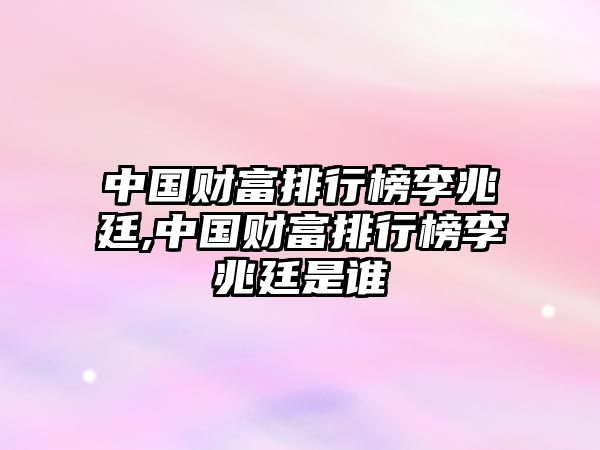 中國(guó)財(cái)富排行榜李兆廷,中國(guó)財(cái)富排行榜李兆廷是誰(shuí)