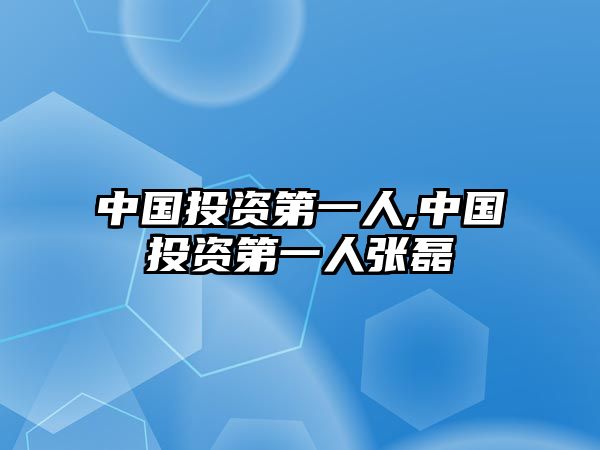 中國(guó)投資第一人,中國(guó)投資第一人張磊