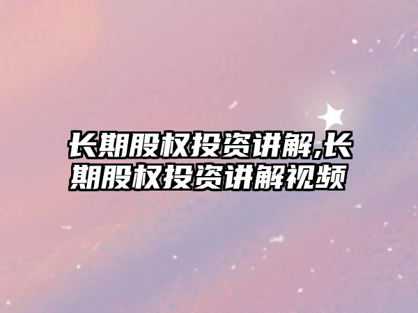 長(zhǎng)期股權(quán)投資講解,長(zhǎng)期股權(quán)投資講解視頻