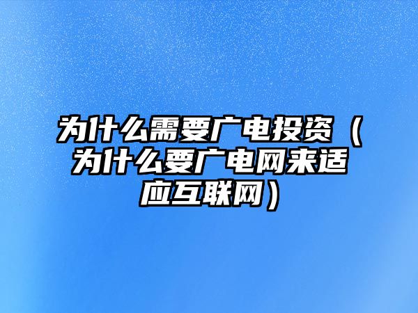 為什么需要廣電投資（為什么要廣電網(wǎng)來(lái)適應(yīng)互聯(lián)網(wǎng)）