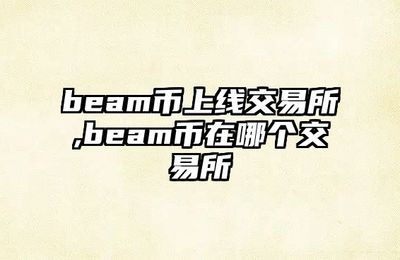 beam幣上線交易所,beam幣在哪個交易所