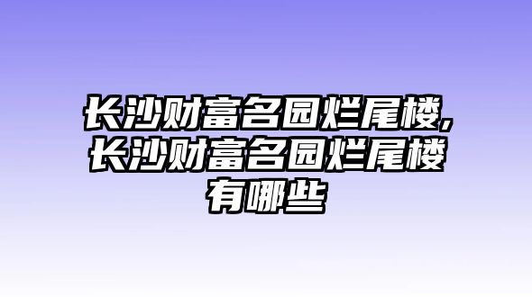 長沙財(cái)富名園爛尾樓,長沙財(cái)富名園爛尾樓有哪些