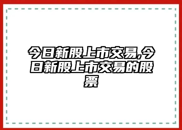 今日新股上市交易,今日新股上市交易的股票