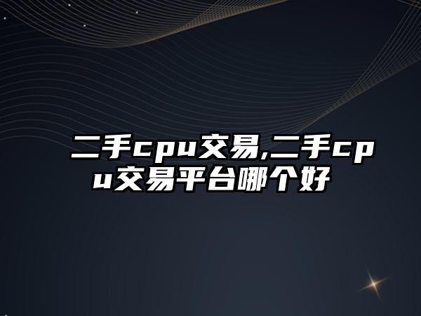 二手cpu交易,二手cpu交易平臺(tái)哪個(gè)好