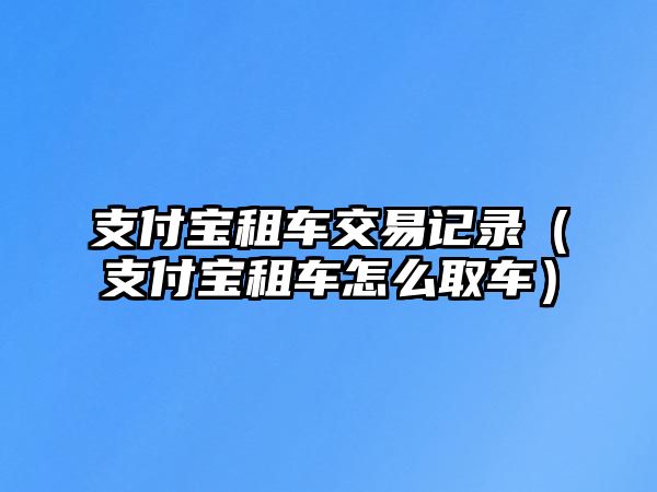 支付寶租車交易記錄（支付寶租車怎么取車）