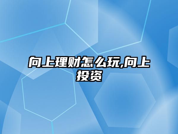 向上理財怎么玩,向上投資