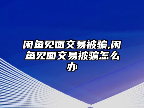 閑魚見面交易被騙,閑魚見面交易被騙怎么辦