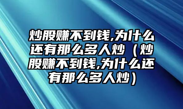 炒股賺不到錢,為什么還有那么多人炒（炒股賺不到錢,為什么還有那么多人炒）