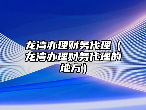 龍灣辦理財(cái)務(wù)代理（龍灣辦理財(cái)務(wù)代理的地方）