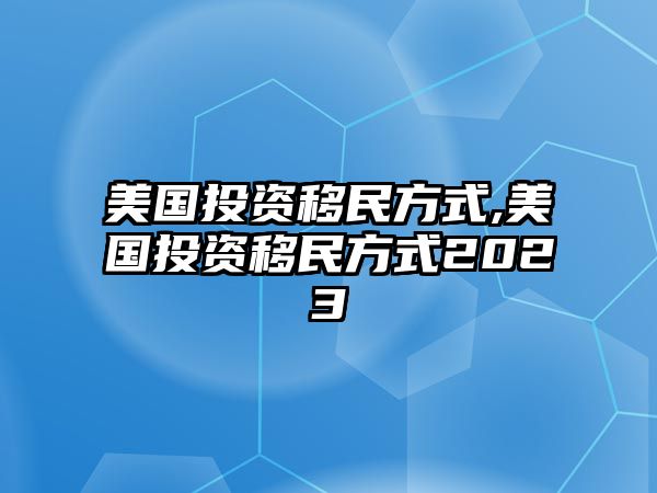 美國投資移民方式,美國投資移民方式2023