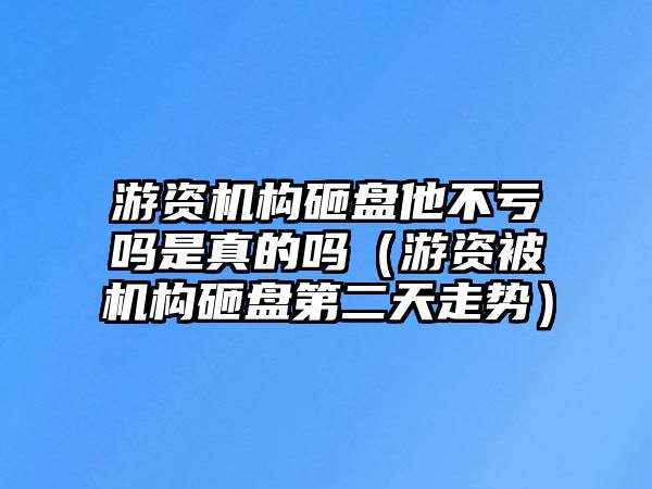 游資機(jī)構(gòu)砸盤他不虧嗎是真的嗎（游資被機(jī)構(gòu)砸盤第二天走勢(shì)）