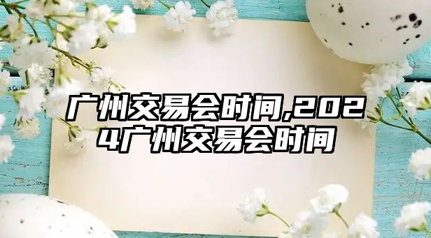 廣州交易會(huì)時(shí)間,2024廣州交易會(huì)時(shí)間