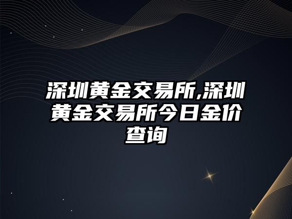 深圳黃金交易所,深圳黃金交易所今日金價(jià)查詢(xún)