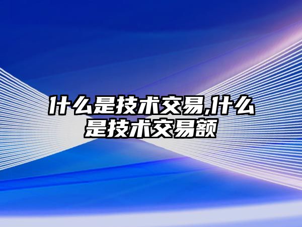 什么是技術(shù)交易,什么是技術(shù)交易額