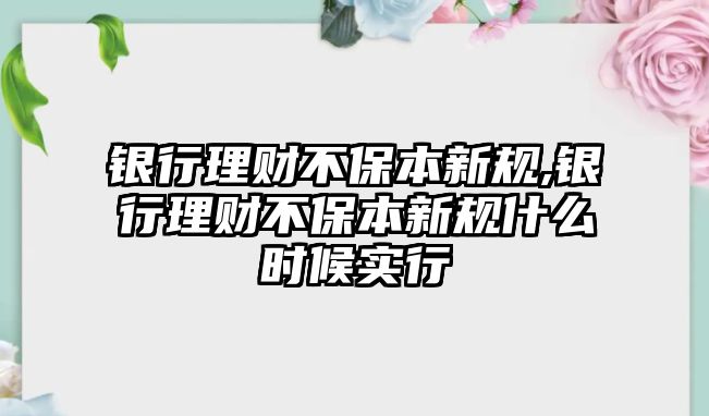 銀行理財(cái)不保本新規(guī),銀行理財(cái)不保本新規(guī)什么時(shí)候?qū)嵭? class=