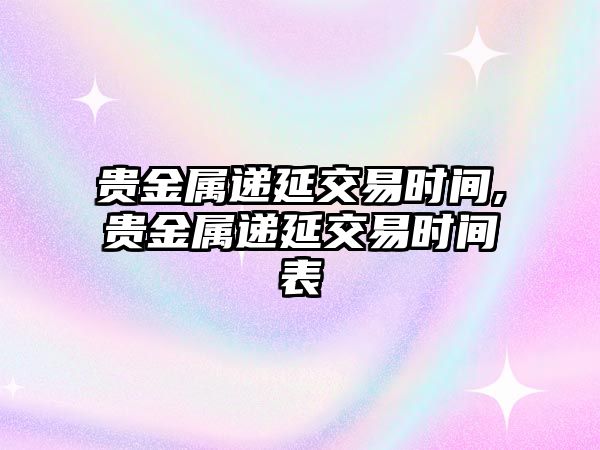 貴金屬遞延交易時間,貴金屬遞延交易時間表