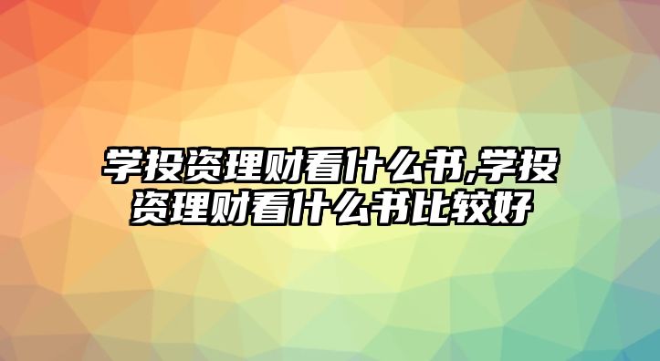 學投資理財看什么書,學投資理財看什么書比較好