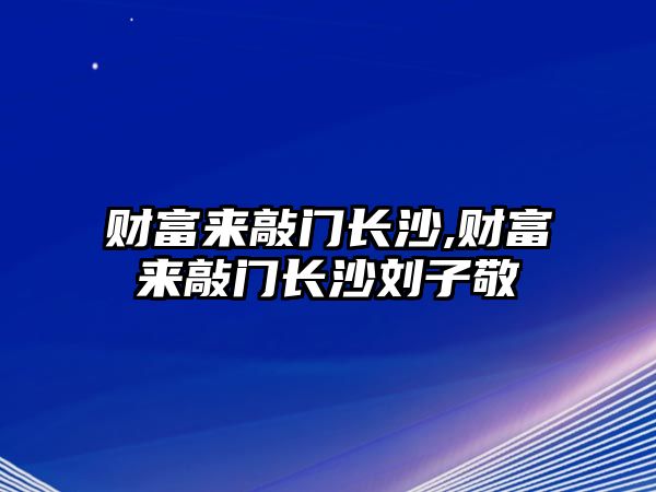 財富來敲門長沙,財富來敲門長沙劉子敬