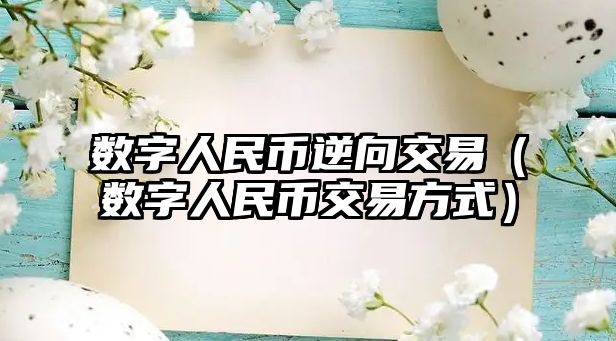 數(shù)字人民幣逆向交易（數(shù)字人民幣交易方式）