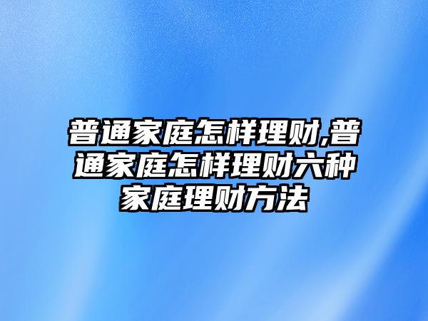 普通家庭怎樣理財,普通家庭怎樣理財六種家庭理財方法