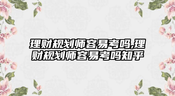 理財規(guī)劃師容易考嗎,理財規(guī)劃師容易考嗎知乎