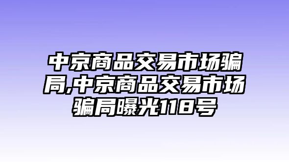 中京商品交易市場騙局,中京商品交易市場騙局曝光118號