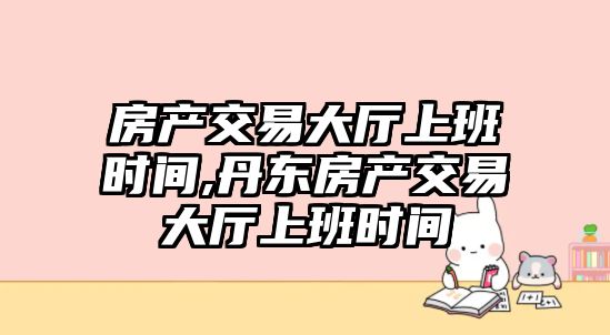 房產(chǎn)交易大廳上班時間,丹東房產(chǎn)交易大廳上班時間