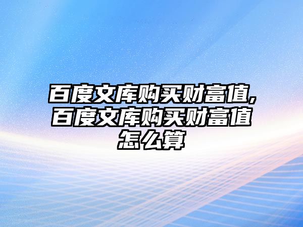 百度文庫購買財(cái)富值,百度文庫購買財(cái)富值怎么算