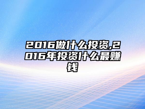 2016做什么投資,2016年投資什么最賺錢