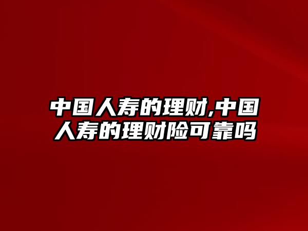 中國人壽的理財,中國人壽的理財險可靠嗎