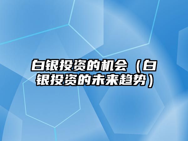 白銀投資的機(jī)會(huì)（白銀投資的未來(lái)趨勢(shì)）