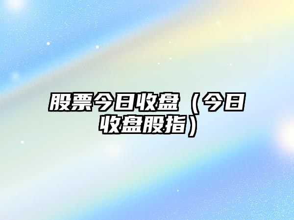 股票今日收盤（今日收盤股指）