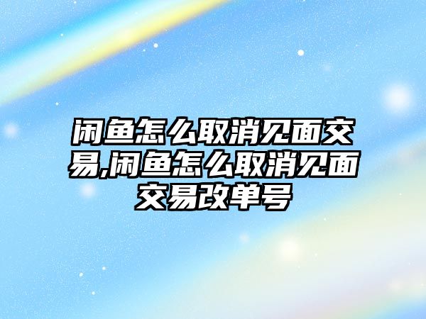 閑魚怎么取消見面交易,閑魚怎么取消見面交易改單號