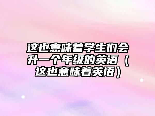 這也意味著學(xué)生們會(huì)升一個(gè)年級(jí)的英語（這也意味著英語）