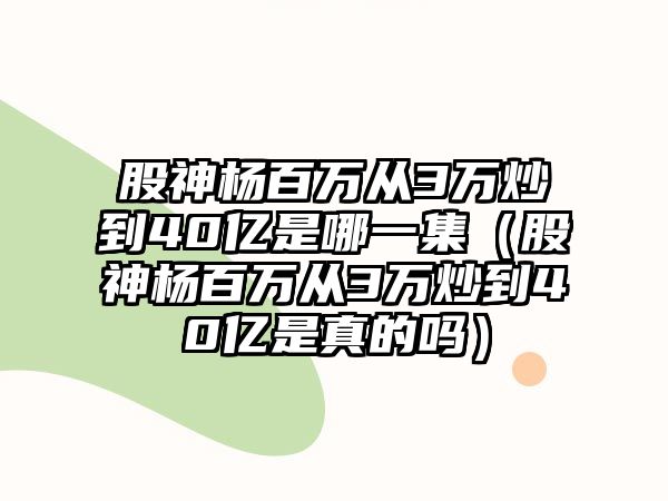 股神楊百萬(wàn)從3萬(wàn)炒到40億是哪一集（股神楊百萬(wàn)從3萬(wàn)炒到40億是真的嗎）