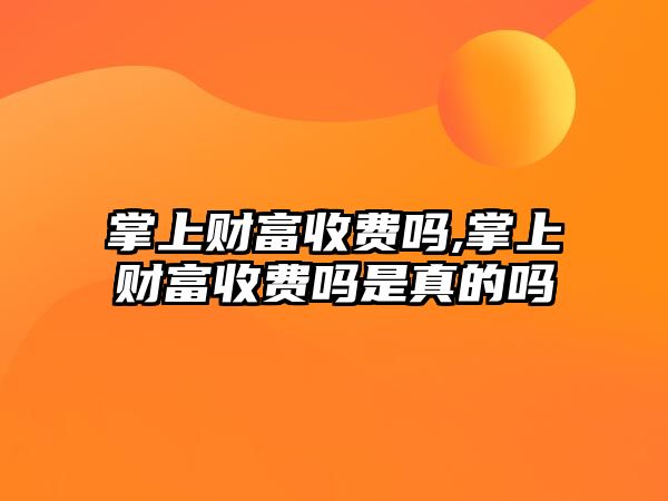 掌上財富收費嗎,掌上財富收費嗎是真的嗎