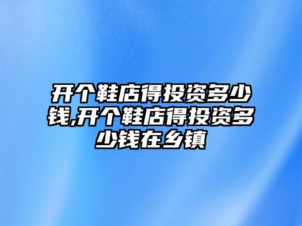 開個(gè)鞋店得投資多少錢,開個(gè)鞋店得投資多少錢在鄉(xiāng)鎮(zhèn)