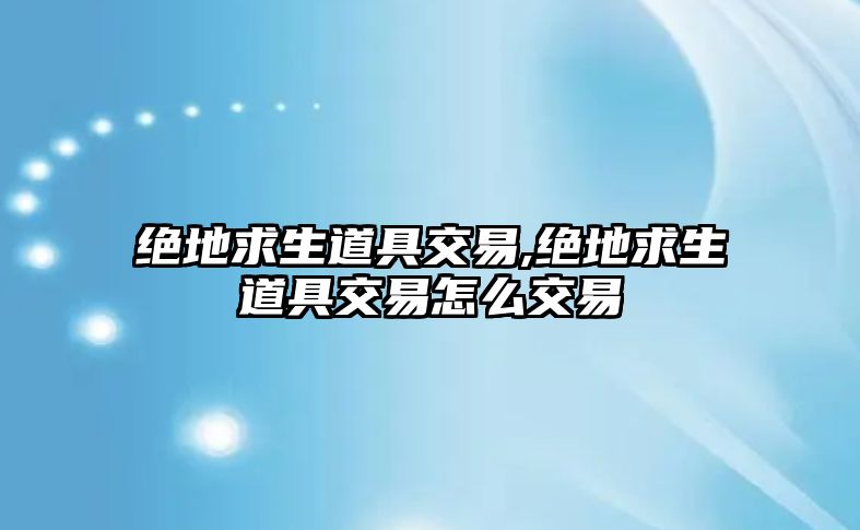 絕地求生道具交易,絕地求生道具交易怎么交易