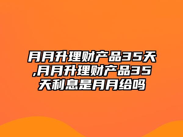 月月升理財(cái)產(chǎn)品35天,月月升理財(cái)產(chǎn)品35天利息是月月給嗎